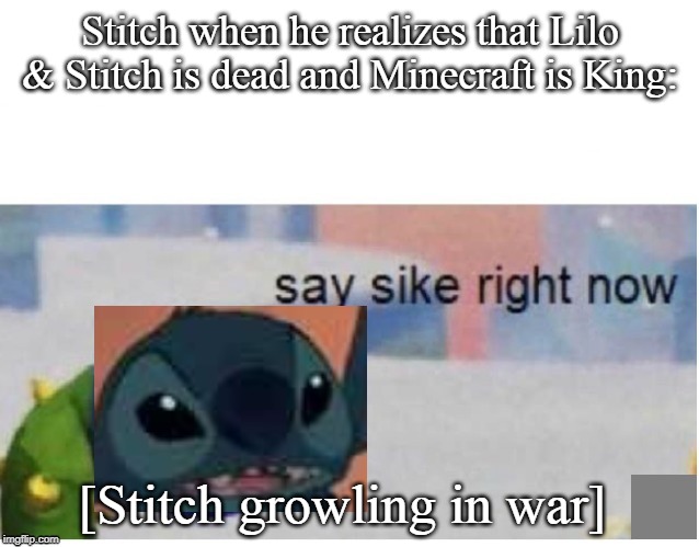 [War Intensifies] | Stitch when he realizes that Lilo & Stitch is dead and Minecraft is King:; [Stitch growling in war] | image tagged in say sike right now,lilo and stitch,minecraft | made w/ Imgflip meme maker