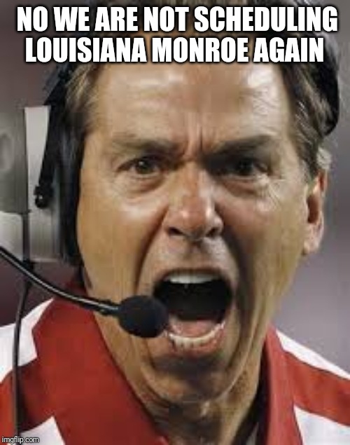 Nick Saban | NO WE ARE NOT SCHEDULING LOUISIANA MONROE AGAIN | image tagged in nick saban | made w/ Imgflip meme maker