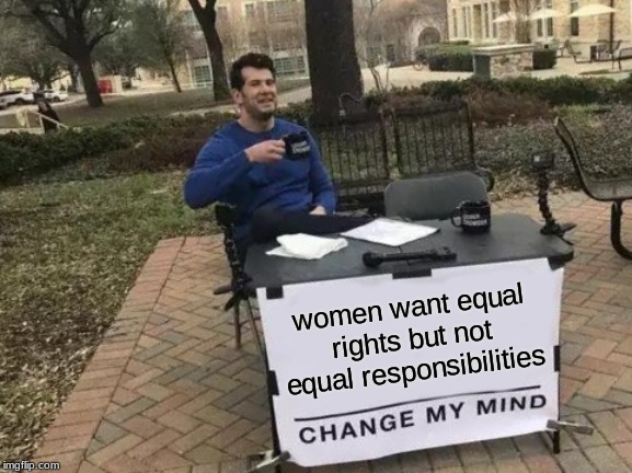 Change My Mind | women want equal rights but not equal responsibilities | image tagged in memes,change my mind | made w/ Imgflip meme maker
