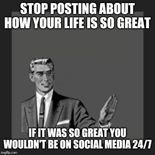 Kill Yourself Guy Meme | STOP POSTING ABOUT HOW YOUR LIFE IS SO GREAT; IF IT WAS SO GREAT YOU WOULDN'T BE ON SOCIAL MEDIA 24/7 | image tagged in memes,kill yourself guy | made w/ Imgflip meme maker