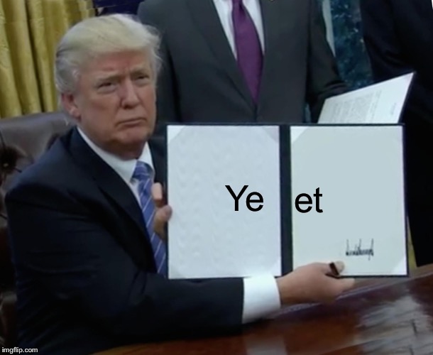 Yeet | Ye; et | image tagged in memes,trump bill signing | made w/ Imgflip meme maker
