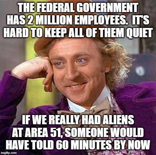 Creepy Condescending Wonka | THE FEDERAL GOVERNMENT HAS 2 MILLION EMPLOYEES.  IT'S HARD TO KEEP ALL OF THEM QUIET; IF WE REALLY HAD ALIENS AT AREA 51, SOMEONE WOULD HAVE TOLD 60 MINUTES BY NOW | image tagged in memes,creepy condescending wonka | made w/ Imgflip meme maker