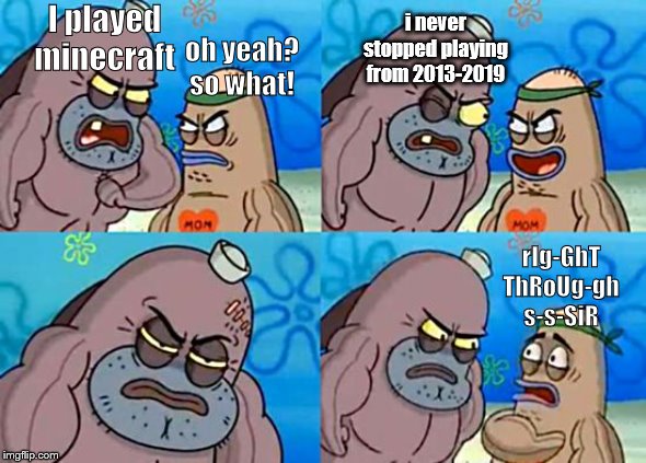 Welcome to the Salty Spitoon | i never stopped playing from 2013-2019; I played minecraft; oh yeah? so what! rIg-GhT ThRoUg-gh s-s-SiR | image tagged in welcome to the salty spitoon | made w/ Imgflip meme maker