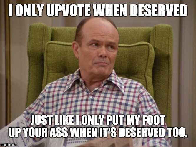 That 70s show Red | I ONLY UPVOTE WHEN DESERVED JUST LIKE I ONLY PUT MY FOOT UP YOUR ASS WHEN IT'S DESERVED TOO. | image tagged in that 70s show red | made w/ Imgflip meme maker