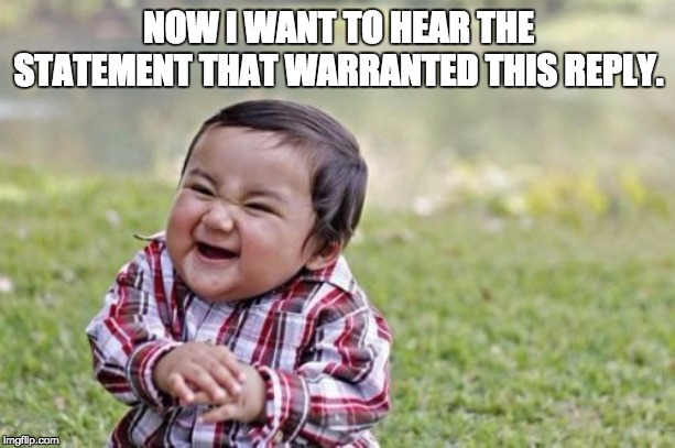 Evil Toddler Meme | NOW I WANT TO HEAR THE STATEMENT THAT WARRANTED THIS REPLY. | image tagged in memes,evil toddler | made w/ Imgflip meme maker