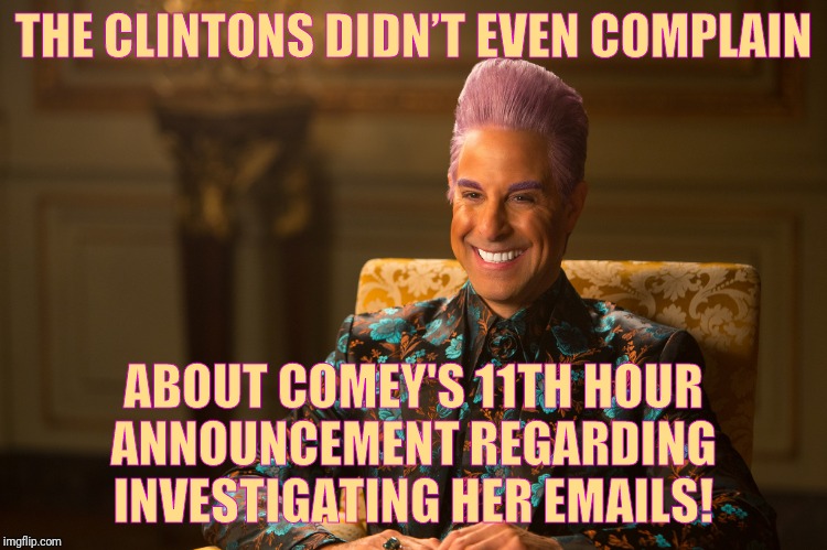 Hunger Games/Caesar Flickerman (Stanley Tucci) "heh heh heh" | THE CLINTONS DIDN’T EVEN COMPLAIN ABOUT COMEY'S 11TH HOUR ANNOUNCEMENT REGARDING   INVESTIGATING HER EMAILS! | image tagged in hunger games/caesar flickerman stanley tucci heh heh heh | made w/ Imgflip meme maker