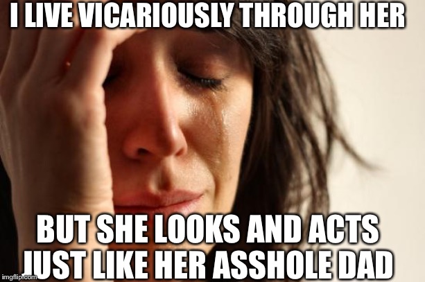 First World Problems Meme | I LIVE VICARIOUSLY THROUGH HER; BUT SHE LOOKS AND ACTS JUST LIKE HER ASSHOLE DAD | image tagged in memes,first world problems | made w/ Imgflip meme maker