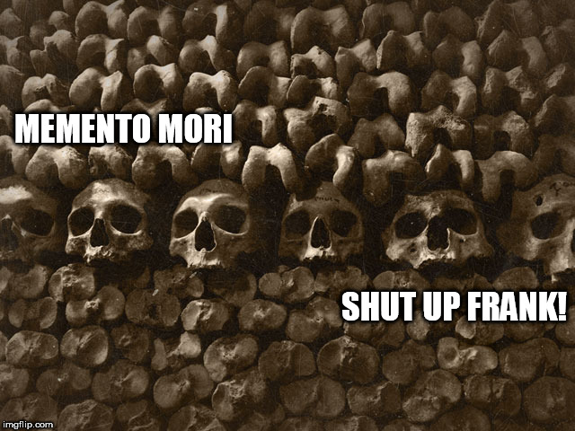 Should have | MEMENTO MORI; SHUT UP FRANK! | image tagged in should have | made w/ Imgflip meme maker
