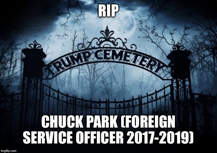 Rip Chuck Park | RIP; CHUCK PARK (FOREIGN SERVICE OFFICER 2017-2019) | image tagged in chuck park,trump administration,foreign service officer,rip,resignation,resist | made w/ Imgflip meme maker