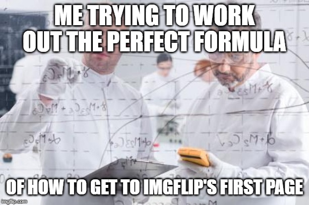 british scientists | ME TRYING TO WORK OUT THE PERFECT FORMULA; OF HOW TO GET TO IMGFLIP'S FIRST PAGE | image tagged in british scientists | made w/ Imgflip meme maker