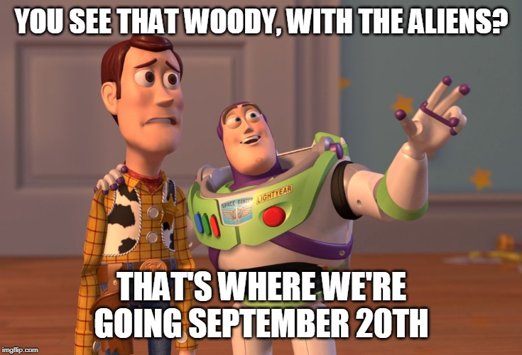 X, X Everywhere | YOU SEE THAT WOODY, WITH THE ALIENS? THAT'S WHERE WE'RE GOING SEPTEMBER 20TH | image tagged in memes,x x everywhere | made w/ Imgflip meme maker