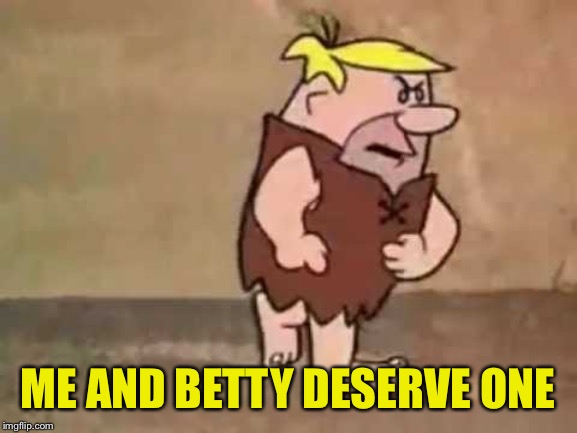 Barney Rubble---Pissed | ME AND BETTY DESERVE ONE | image tagged in barney rubble---pissed | made w/ Imgflip meme maker