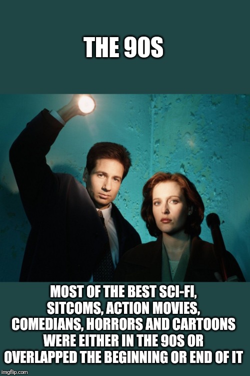 X files | THE 90S MOST OF THE BEST SCI-FI, SITCOMS, ACTION MOVIES, COMEDIANS, HORRORS AND CARTOONS WERE EITHER IN THE 90S OR OVERLAPPED THE BEGINNING  | image tagged in x files | made w/ Imgflip meme maker