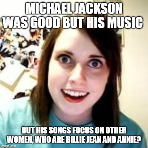 Crazy Girlfriend | MICHAEL JACKSON WAS GOOD BUT HIS MUSIC; BUT HIS SONGS FOCUS ON OTHER WOMEN, WHO ARE BILLIE JEAN AND ANNIE? | image tagged in crazy girlfriend | made w/ Imgflip meme maker