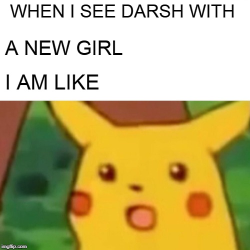 Surprised Pikachu Meme | WHEN I SEE DARSH WITH; A NEW GIRL; I AM LIKE | image tagged in memes,surprised pikachu | made w/ Imgflip meme maker