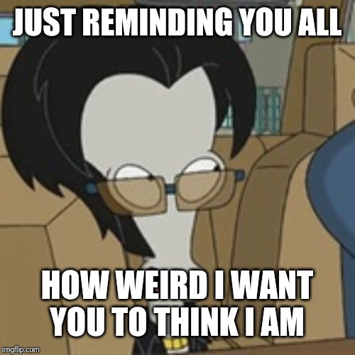 JUST REMINDING YOU ALL HOW WEIRD I WANT YOU TO THINK I AM | made w/ Imgflip meme maker