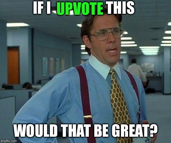 That Would Be Great Meme | IF I                    THIS WOULD THAT BE GREAT? UPVOTE | image tagged in memes,that would be great | made w/ Imgflip meme maker