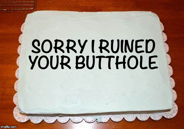 Cake | SORRY I RUINED YOUR BUTTHOLE | image tagged in cake | made w/ Imgflip meme maker
