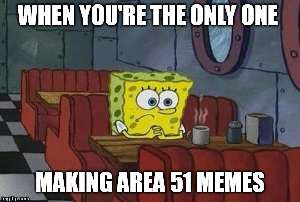 Spongebob Coffee | WHEN YOU'RE THE ONLY ONE; MAKING AREA 51 MEMES | image tagged in spongebob coffee | made w/ Imgflip meme maker