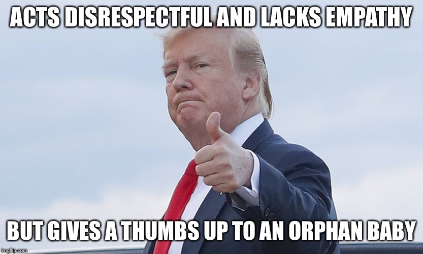 And none of the survivors of the El Paso shooting wanted to see him... | ACTS DISRESPECTFUL AND LACKS EMPATHY; BUT GIVES A THUMBS UP TO AN ORPHAN BABY | image tagged in donald trump | made w/ Imgflip meme maker