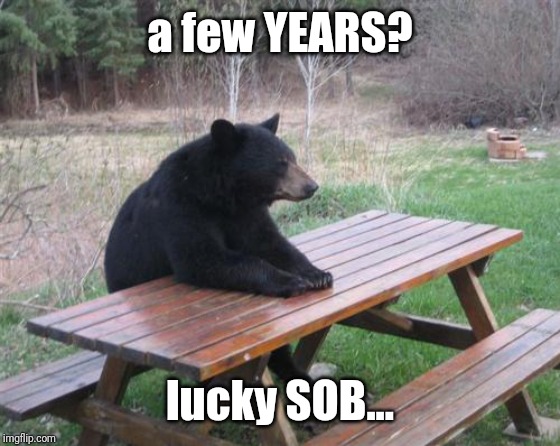 Bad Luck Bear Meme | a few YEARS? lucky SOB... | image tagged in memes,bad luck bear | made w/ Imgflip meme maker