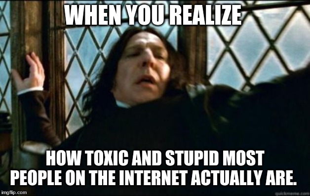 Snape | WHEN YOU REALIZE; HOW TOXIC AND STUPID MOST PEOPLE ON THE INTERNET ACTUALLY ARE. | image tagged in memes,snape | made w/ Imgflip meme maker