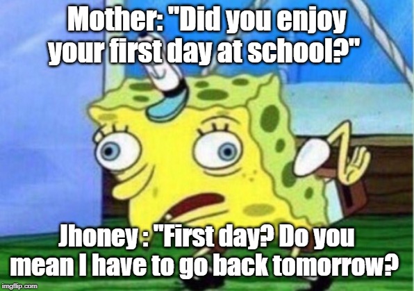 Mocking Spongebob Meme | Mother: "Did you enjoy your first day at school?"; Jhoney : "First day? Do you mean I have to go back tomorrow? | image tagged in memes,mocking spongebob | made w/ Imgflip meme maker
