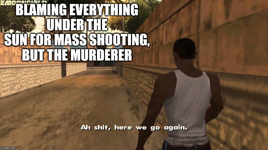 Here we go again | BLAMING EVERYTHING UNDER THE SUN FOR MASS SHOOTING, BUT THE MURDERER | image tagged in here we go again | made w/ Imgflip meme maker