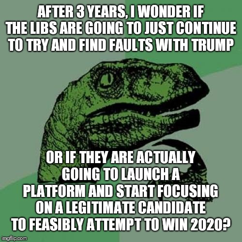 Oh no!!! Not impeachment | AFTER 3 YEARS, I WONDER IF THE LIBS ARE GOING TO JUST CONTINUE TO TRY AND FIND FAULTS WITH TRUMP; OR IF THEY ARE ACTUALLY GOING TO LAUNCH A PLATFORM AND START FOCUSING ON A LEGITIMATE CANDIDATE TO FEASIBLY ATTEMPT TO WIN 2020? | image tagged in memes,philosoraptor | made w/ Imgflip meme maker