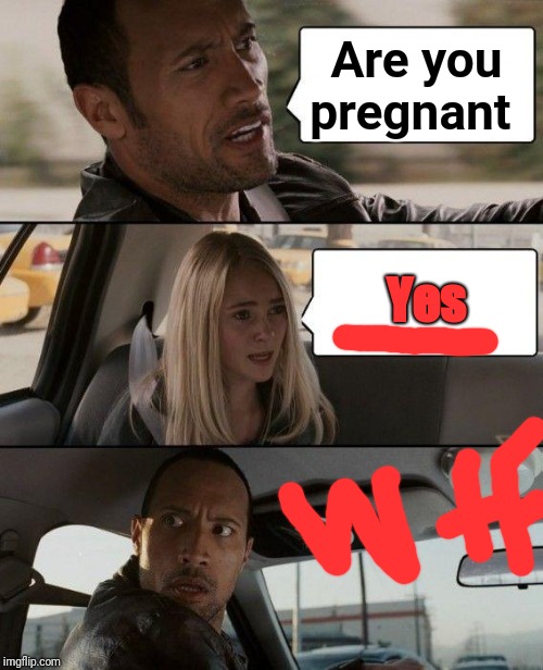 The Rock Driving | Are you pregnant; Yes | image tagged in memes,the rock driving | made w/ Imgflip meme maker