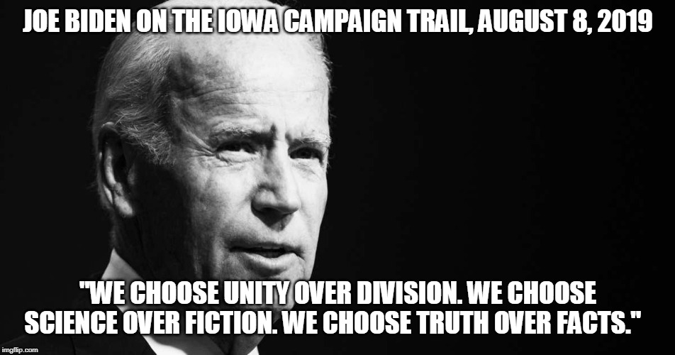 The Art of Eloquence | JOE BIDEN ON THE IOWA CAMPAIGN TRAIL, AUGUST 8, 2019; "WE CHOOSE UNITY OVER DIVISION. WE CHOOSE SCIENCE OVER FICTION. WE CHOOSE TRUTH OVER FACTS." | image tagged in joe biden,election 2020 | made w/ Imgflip meme maker