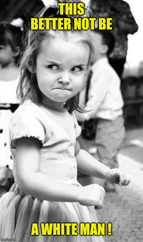 Angry Toddler Meme | THIS BETTER NOT BE A WHITE MAN ! | image tagged in memes,angry toddler | made w/ Imgflip meme maker