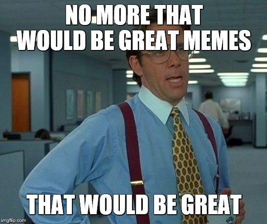 That Would Be Great Meme | NO MORE THAT WOULD BE GREAT MEMES; THAT WOULD BE GREAT | image tagged in memes,that would be great | made w/ Imgflip meme maker