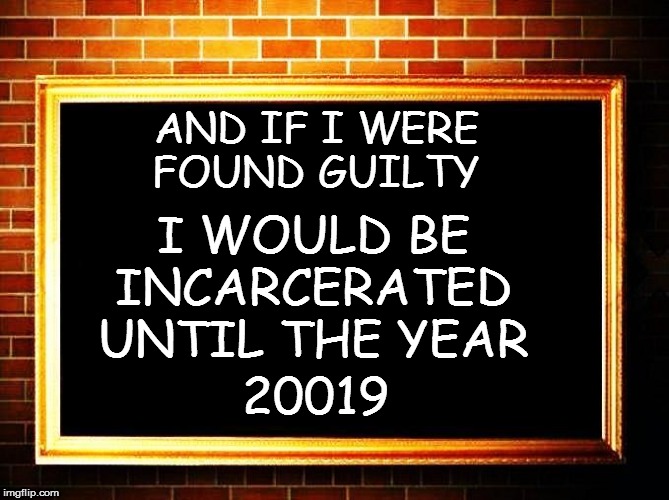 AND IF I WERE FOUND GUILTY I WOULD BE INCARCERATED UNTIL THE YEAR 20019 | made w/ Imgflip meme maker