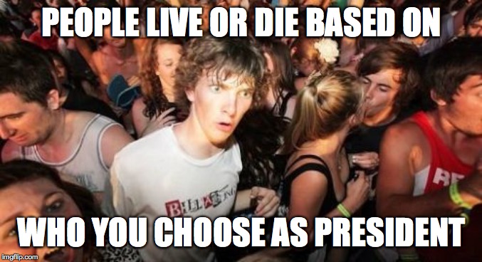 Sudden Clarity You | PEOPLE LIVE OR DIE BASED ON; WHO YOU CHOOSE AS PRESIDENT | image tagged in memes,sudden clarity clarence,you,life or death | made w/ Imgflip meme maker