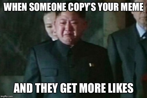 Kim Jong Un Sad | WHEN SOMEONE COPY’S YOUR MEME; AND THEY GET MORE LIKES | image tagged in memes,kim jong un sad | made w/ Imgflip meme maker