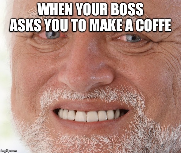 Hide the Pain Harold | WHEN YOUR BOSS ASKS YOU TO MAKE A COFFE | image tagged in hide the pain harold | made w/ Imgflip meme maker