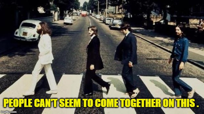 Beatles | PEOPLE CAN'T SEEM TO COME TOGETHER ON THIS . | image tagged in beatles | made w/ Imgflip meme maker