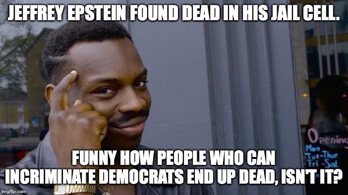 Damn funny how that works. | JEFFREY EPSTEIN FOUND DEAD IN HIS JAIL CELL. FUNNY HOW PEOPLE WHO CAN INCRIMINATE DEMOCRATS END UP DEAD, ISN'T IT? | image tagged in jeffrey epstein,2019,democrats,incriminated,dead | made w/ Imgflip meme maker