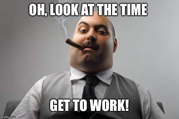 Scumbag Boss Meme | OH, LOOK AT THE TIME GET TO WORK! | image tagged in memes,scumbag boss | made w/ Imgflip meme maker