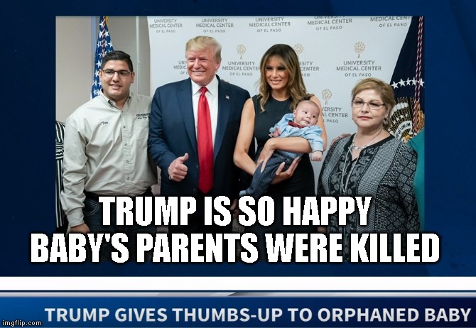 At Least the Baby Will Know Who Helped Kill His Parents | TRUMP IS SO HAPPY BABY'S PARENTS WERE KILLED | image tagged in rascist,liar,photo op,sociopath,impeach trump | made w/ Imgflip meme maker