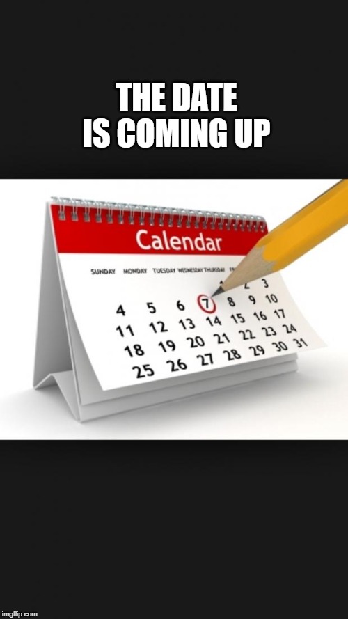 Calendar | THE DATE IS COMING UP | image tagged in calendar | made w/ Imgflip meme maker