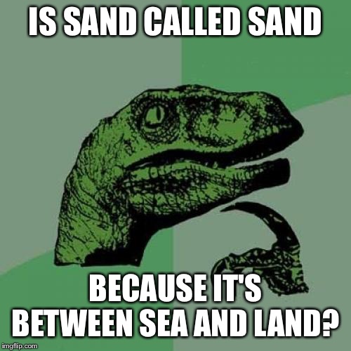 Philosoraptor Meme | IS SAND CALLED SAND; BECAUSE IT'S BETWEEN SEA AND LAND? | image tagged in memes,philosoraptor | made w/ Imgflip meme maker