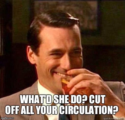 Laughing Don Draper | WHAT'D SHE DO? CUT OFF ALL YOUR CIRCULATION? | image tagged in laughing don draper | made w/ Imgflip meme maker