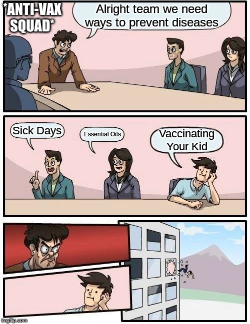 Boardroom Meeting Suggestion | *ANTI-VAX SQUAD*; Alright team we need ways to prevent diseases; Sick Days; Essential Oils; Vaccinating Your Kid | image tagged in memes,boardroom meeting suggestion | made w/ Imgflip meme maker