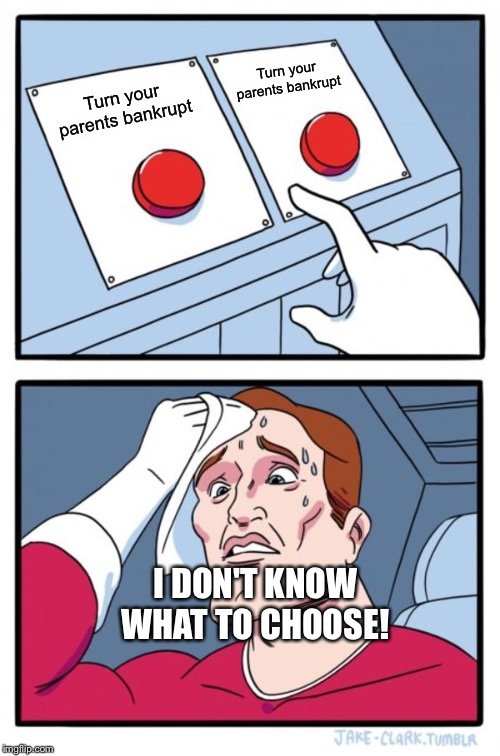 Two Buttons | Turn your parents bankrupt; Turn your parents bankrupt; I DON'T KNOW WHAT TO CHOOSE! | image tagged in memes,two buttons | made w/ Imgflip meme maker