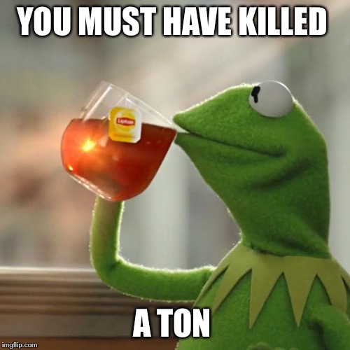 But That's None Of My Business Meme | YOU MUST HAVE KILLED A TON | image tagged in memes,but thats none of my business,kermit the frog | made w/ Imgflip meme maker