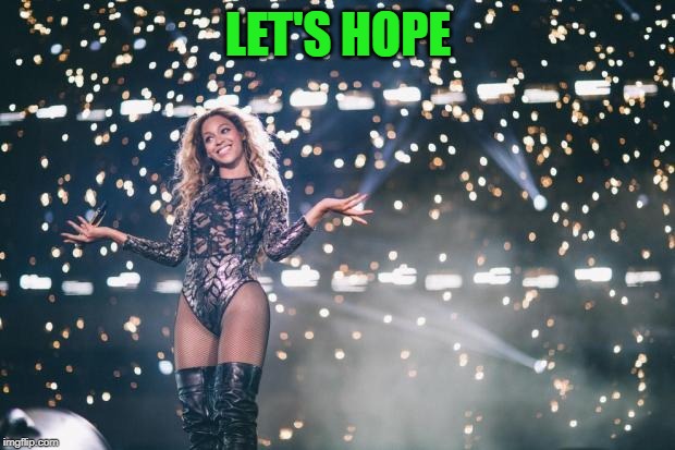 Honest Beyonce | LET'S HOPE | image tagged in honest beyonce | made w/ Imgflip meme maker