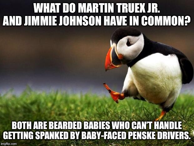 Crying babies in NASCAR | WHAT DO MARTIN TRUEX JR. AND JIMMIE JOHNSON HAVE IN COMMON? BOTH ARE BEARDED BABIES WHO CAN’T HANDLE GETTING SPANKED BY BABY-FACED PENSKE DRIVERS. | image tagged in memes,unpopular opinion puffin,crying baby,nascar,driver,race | made w/ Imgflip meme maker