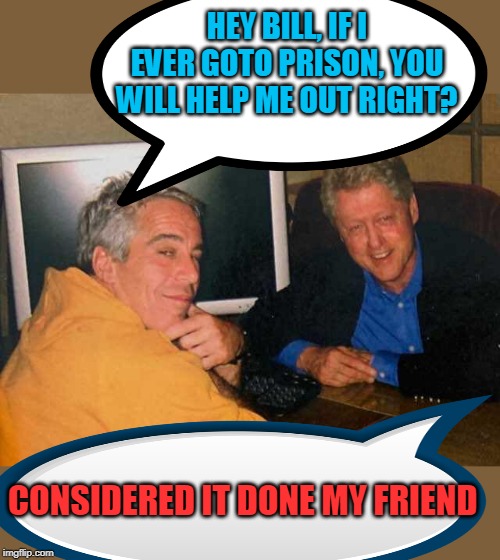 Jeff and Bill | HEY BILL, IF I EVER GOTO PRISON, YOU WILL HELP ME OUT RIGHT? CONSIDERED IT DONE MY FRIEND | image tagged in bill clinton,suicide | made w/ Imgflip meme maker